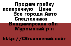 Продам гребку поперечную › Цена ­ 15 000 - Все города Авто » Спецтехника   . Владимирская обл.,Муромский р-н